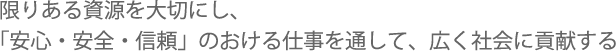 限りある資源を大切にし、「安心・安全・信頼」の仕事を通して、広く社会に貢献する