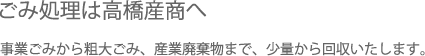 廃棄物処理・粗大ゴミ処理なら(株)高橋産商へ。事業ごみ、粗大ごみ、段ボール、古紙、産業廃棄物まで、少量から回収いたします。